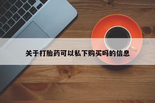 私人医院买打胎药可以吗关于打胎药可以私下购买吗的信息