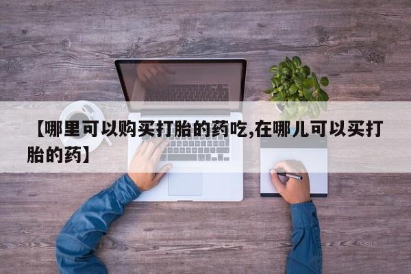 私人医院买打胎药可以吗【哪里可以购买打胎的药吃,在哪儿可以买打胎的药】