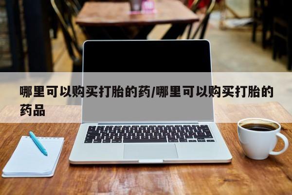 私人医院买打胎药可以吗哪里可以购买打胎的药/哪里可以购买打胎的药品