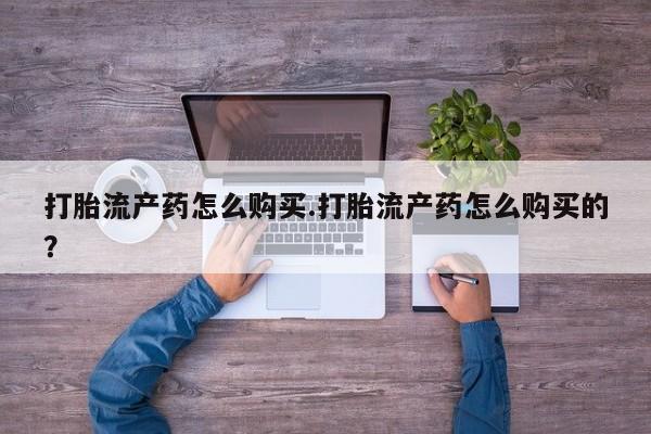 私人医院买打胎药可以吗打胎流产药怎么购买.打胎流产药怎么购买的？