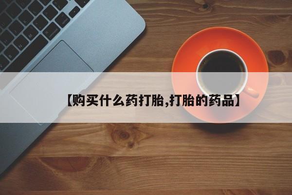 私人医院买打胎药可以吗【购买什么药打胎,打胎的药品】